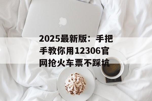 2025最新版：手把手教你用12306官网抢火车票不踩坑-第1张图片-