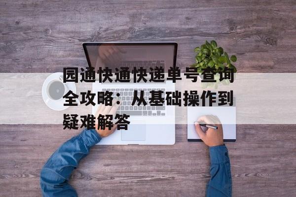 园通快通快递单号查询全攻略：从基础操作到疑难解答-第1张图片-