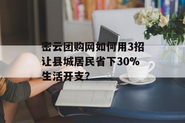 密云团购网如何用3招让县城居民省下30%生活开支?-第1张图片- 密云团购网如何用3招让县城居民省下30%生活开支?-第1张图片-