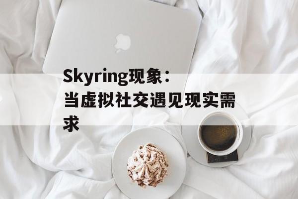 Skyring现象：当虚拟社交遇见现实需求-第1张图片-