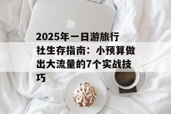 2025年一日游旅行社生存指南：小预算做出大流量的7个实战技巧-第1张图片-