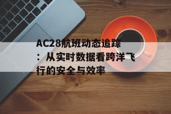 AC28航班动态追踪：从实时数据看跨洋飞行的安全与效率-第1张图片-