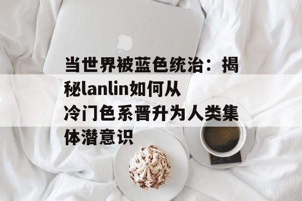 当世界被蓝色统治:揭秘lanlin如何从冷门色系晋升为人类集体潜意识-第1张图片- 当世界被蓝色统治:揭秘lanlin如何从冷门色系晋升为人类集体潜意识-第1张图片-