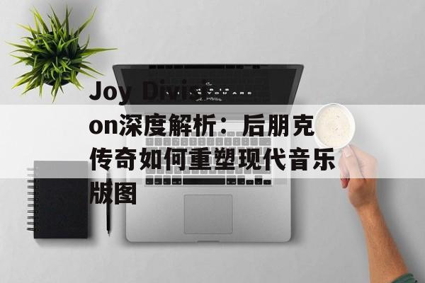 Joy Division深度解析：后朋克传奇如何重塑现代音乐版图-第1张图片-