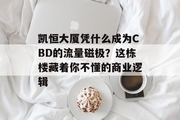 凯恒大厦凭什么成为CBD的流量磁极?这栋楼藏着你不懂的商业逻辑-第1张图片- 凯恒大厦凭什么成为CBD的流量磁极?这栋楼藏着你不懂的商业逻辑-第1张图片-
