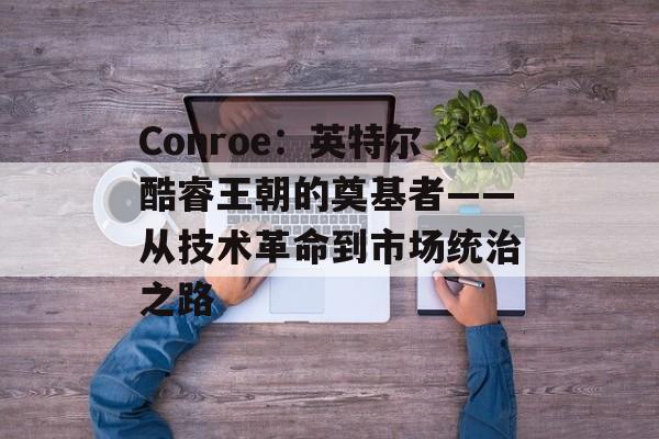 Conroe：英特尔酷睿王朝的奠基者——从技术革命到市场统治之路-第1张图片-