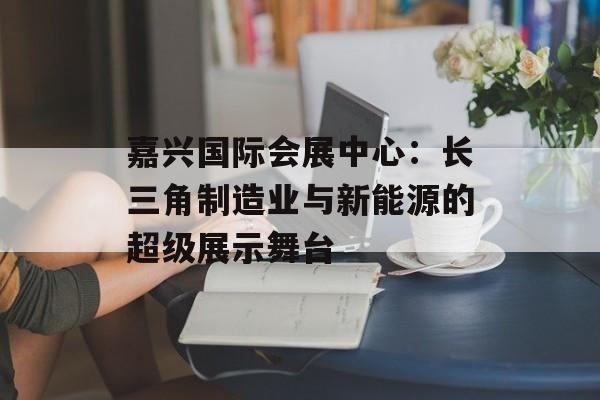 嘉兴国际会展中心：长三角制造业与新能源的超级展示舞台-第1张图片-
