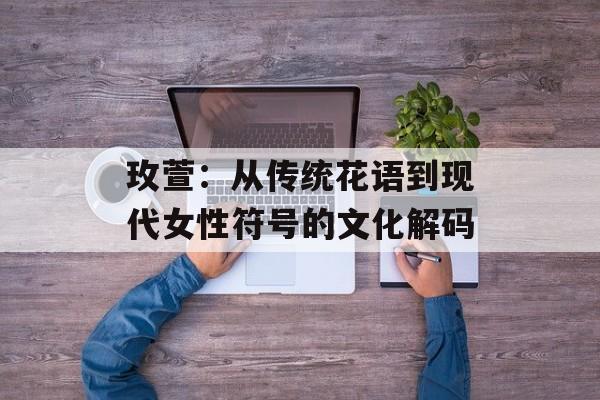 玫萱：从传统花语到现代女性符号的文化解码-第1张图片-