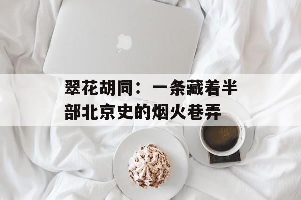 翠花胡同:一条藏着半部北京史的烟火巷弄-第1张图片- 翠花胡同:一条藏着半部北京史的烟火巷弄-第1张图片-