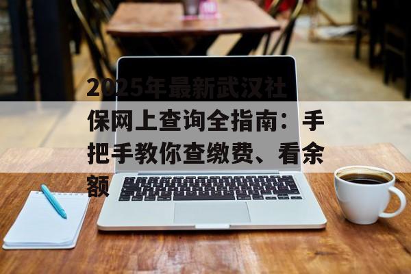 2025年最新武汉社保网上查询全指南：手把手教你查缴费、看余额-第1张图片-
