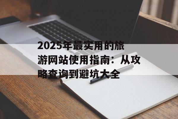 2025年最实用的旅游网站使用指南：从攻略查询到避坑大全-第1张图片-