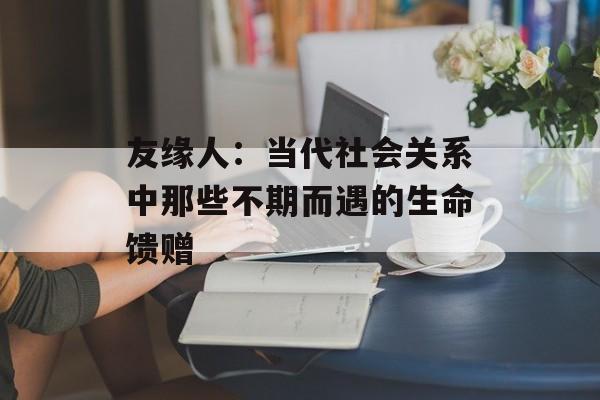 友缘人：当代社会关系中那些不期而遇的生命馈赠-第1张图片-