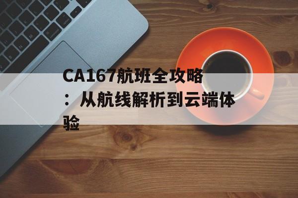 CA167航班全攻略:从航线解析到云端体验-第1张图片- CA167航班全攻略:从航线解析到云端体验-第1张图片-