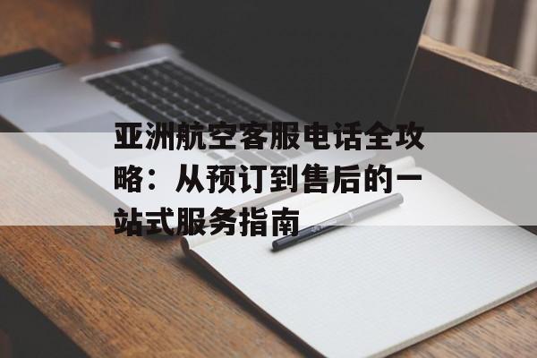 亚洲航空客服电话全攻略：从预订到售后的一站式服务指南-第1张图片-