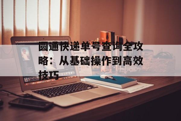 圆通快递单号查询全攻略:从基础操作到高效技巧-第1张图片- 圆通快递单号查询全攻略:从基础操作到高效技巧-第1张图片-