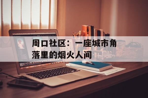 周口社区：一座城市角落里的烟火人间-第1张图片-