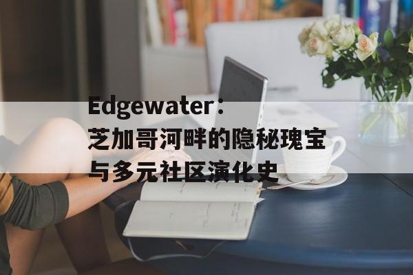 Edgewater:芝加哥河畔的隐秘瑰宝与多元社区演化史-第1张图片- Edgewater:芝加哥河畔的隐秘瑰宝与多元社区演化史-第1张图片-