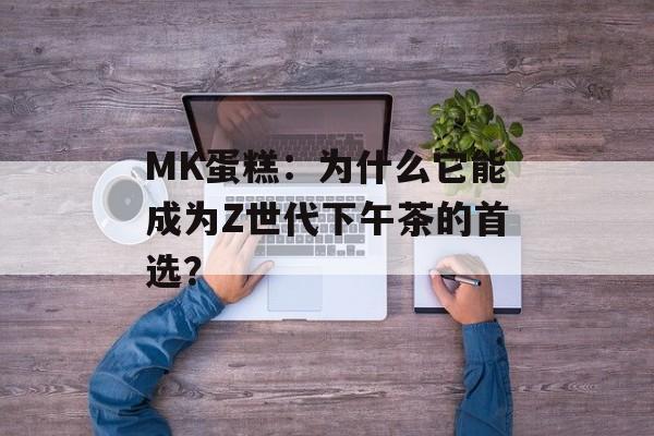 MK蛋糕:为什么它能成为Z世代下午茶的首选?-第1张图片- MK蛋糕:为什么它能成为Z世代下午茶的首选?-第1张图片-