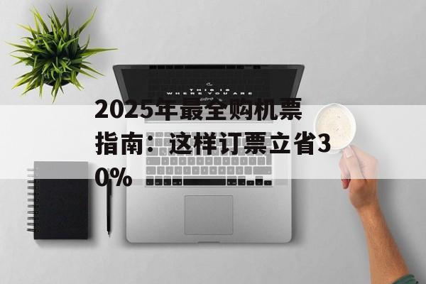 2025年最全购机票指南:这样订票立省30%-第1张图片- 2025年最全购机票指南:这样订票立省30%-第1张图片-