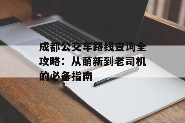 成都公交车路线查询全攻略：从萌新到老司机的必备指南-第1张图片-