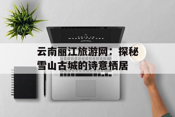 云南丽江旅游网:探秘雪山古城的诗意栖居-第1张图片- 云南丽江旅游网:探秘雪山古城的诗意栖居-第1张图片-