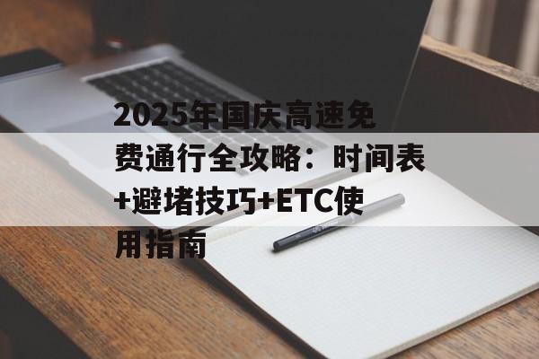 2025年国庆高速免费通行全攻略：时间表+避堵技巧+ETC使用指南-第1张图片-
