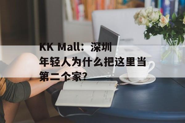 KK Mall：深圳年轻人为什么把这里当第二个家？-第1张图片-