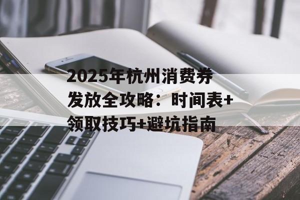 2025年杭州消费券发放全攻略:时间表+领取技巧+避坑指南-第1张图片- 2025年杭州消费券发放全攻略:时间表+领取技巧+避坑指南-第1张图片-