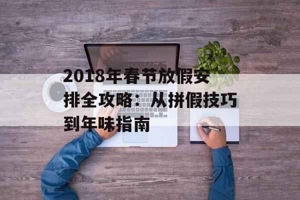 2018年春节放假安排全攻略：从拼假技巧到年味指南-第1张图片-