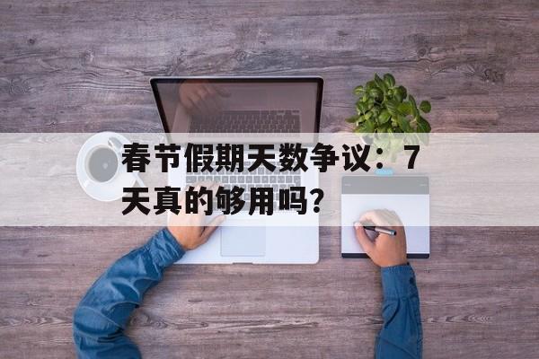 春节假期天数争议:7天真的够用吗?-第1张图片- 春节假期天数争议:7天真的够用吗?-第1张图片-