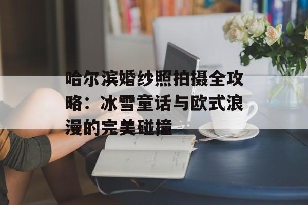 哈尔滨婚纱照拍摄全攻略:冰雪童话与欧式浪漫的完美碰撞-第1张图片- 哈尔滨婚纱照拍摄全攻略:冰雪童话与欧式浪漫的完美碰撞-第1张图片-