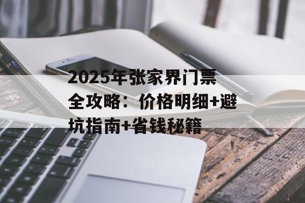 2025年张家界门票全攻略：价格明细+避坑指南+省钱秘籍-第1张图片-