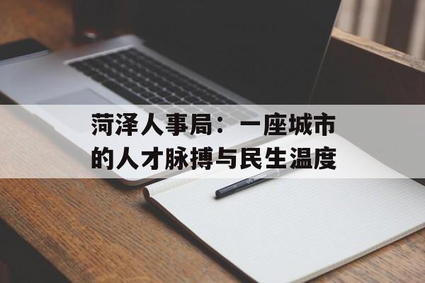 菏泽人事局:一座城市的人才脉搏与民生温度-第1张图片- 菏泽人事局:一座城市的人才脉搏与民生温度-第1张图片-