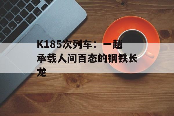 K185次列车：一趟承载人间百态的钢铁长龙-第1张图片-