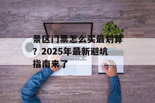 景区门票怎么买最划算？2025年最新避坑指南来了-第1张图片-