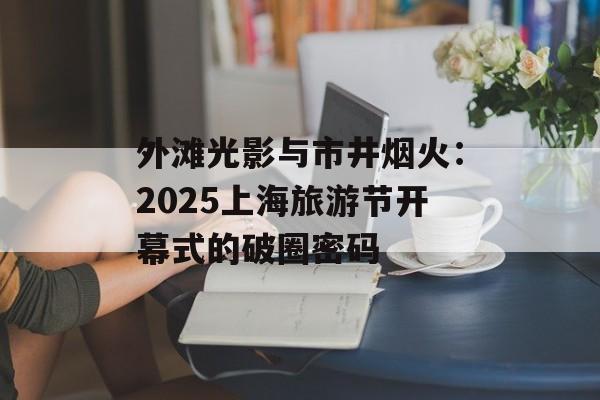 外滩光影与市井烟火：2025上海旅游节开幕式的破圈密码-第1张图片-