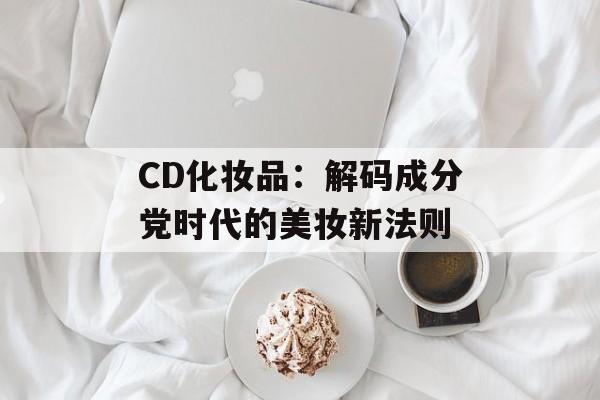 CD化妆品：解码成分党时代的美妆新法则-第1张图片-
