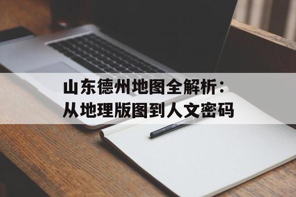 山东德州地图全解析:从地理版图到人文密码-第1张图片- 山东德州地图全解析:从地理版图到人文密码-第1张图片-