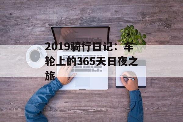 2019骑行日记：车轮上的365天日夜之旅-第1张图片-