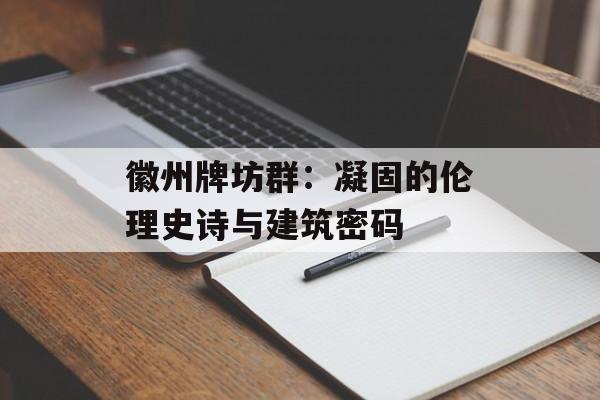 徽州牌坊群：凝固的伦理史诗与建筑密码-第1张图片-