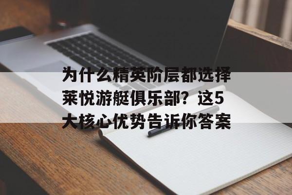 为什么精英阶层都选择莱悦游艇俱乐部？这5大核心优势告诉你答案-第1张图片-