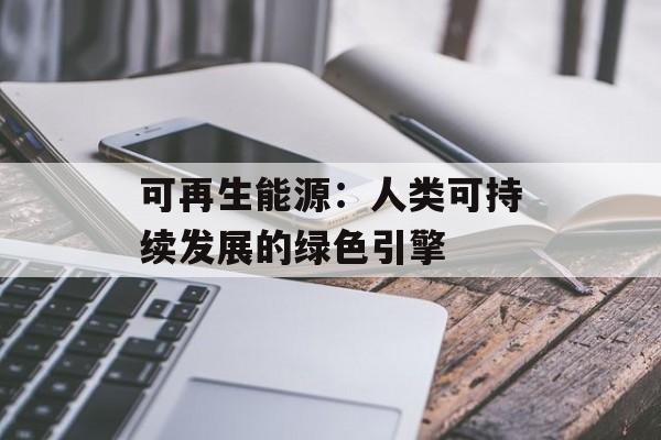 可再生能源:人类可持续发展的绿色引擎-第1张图片- 可再生能源:人类可持续发展的绿色引擎-第1张图片-