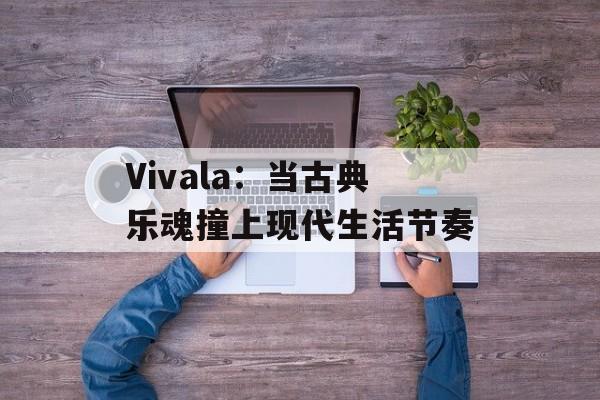 Vivala：当古典乐魂撞上现代生活节奏-第1张图片-