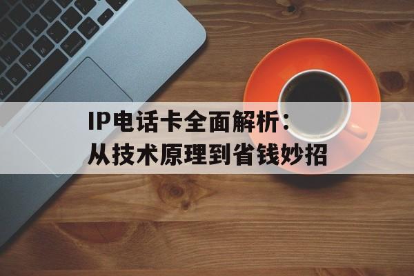 IP电话卡全面解析:从技术原理到省钱妙招-第1张图片- IP电话卡全面解析:从技术原理到省钱妙招-第1张图片-