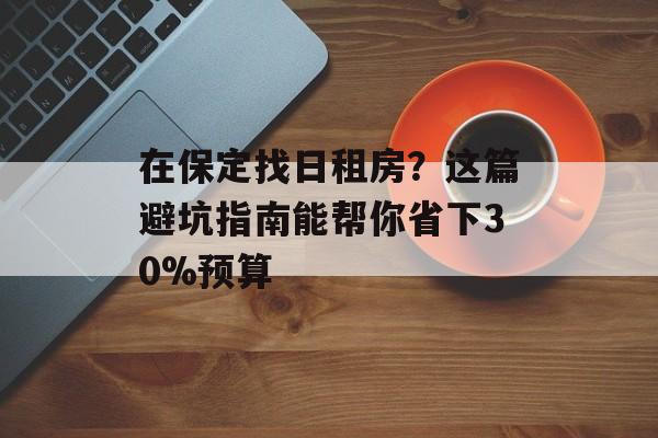 在保定找日租房？这篇避坑指南能帮你省下30%预算-第1张图片-