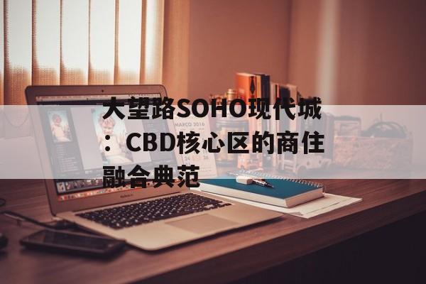 大望路SOHO现代城：CBD核心区的商住融合典范-第1张图片-