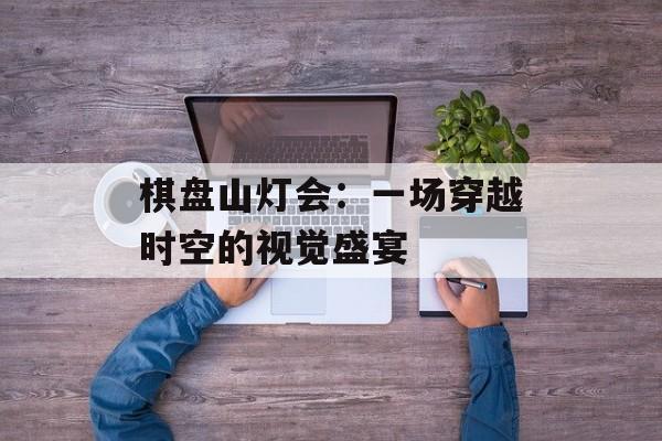 棋盘山灯会：一场穿越时空的视觉盛宴-第1张图片-