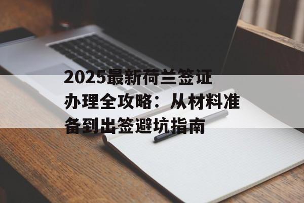 2025最新荷兰签证办理全攻略：从材料准备到出签避坑指南-第1张图片-