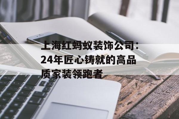 上海红蚂蚁装饰公司：24年匠心铸就的高品质家装领跑者-第1张图片-