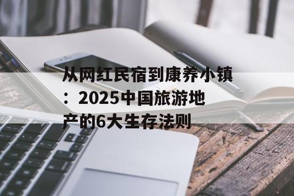 从网红民宿到康养小镇：2025中国旅游地产的6大生存法则-第1张图片-